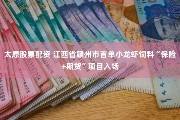 太原股票配资 江西省赣州市首单小龙虾饲料“保险+期货”项目入场