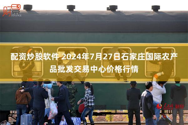 配资炒股软件 2024年7月27日石家庄国际农产品批发交易中心价格行情