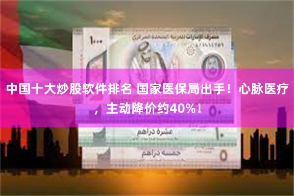 中国十大炒股软件排名 国家医保局出手！心脉医疗，主动降价约40%！