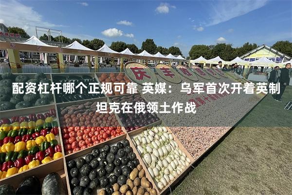 配资杠杆哪个正规可靠 英媒:乌军首次开着英制坦克在俄领土作战