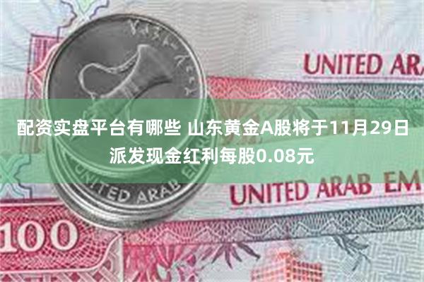 配资实盘平台有哪些 山东黄金A股将于11月29日派发现金红利每股0.08元