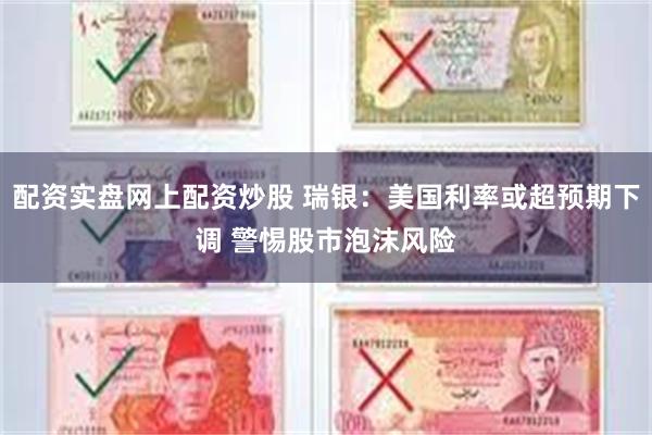 配资实盘网上配资炒股 瑞银：美国利率或超预期下调 警惕股市泡沫风险