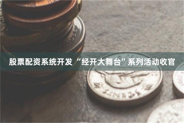 股票配资系统开发 “经开大舞台”系列活动收官