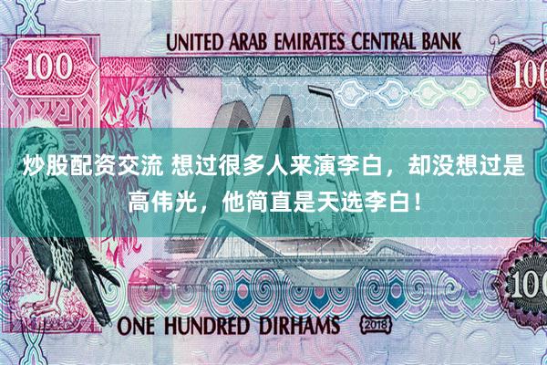炒股配资交流 想过很多人来演李白，却没想过是高伟光，他简直是天选李白！