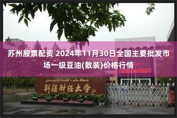 苏州股票配资 2024年11月30日全国主要批发市场一级豆油(散装)价格行情