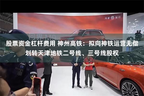 股票资金杠杆费用 神州高铁：拟向神铁运营无偿划转天津地铁二号线、三号线股权