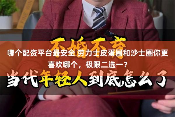 哪个配资平台最安全 劳力士皮蛋圈和沙士圈你更喜欢哪个，极限二选一？