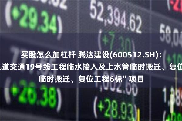 买股怎么加杠杆 腾达建设(600512.SH)：中标“上海市轨道交通19号线工程临水接入及上水管临时搬迁、复位工程6标”项目