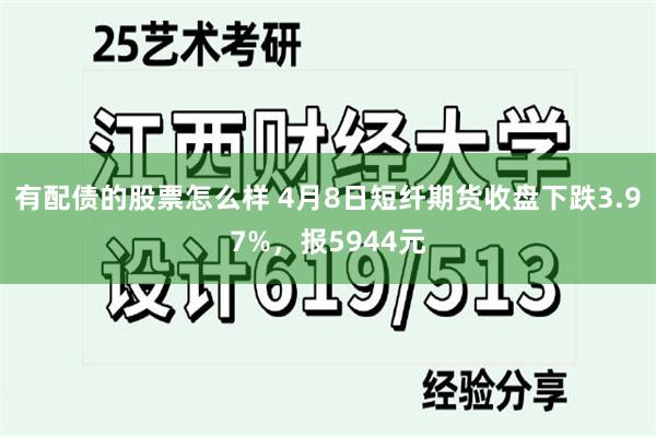 有配债的股票怎么样 4月8日短纤期货收盘下跌3.97%，报5944元