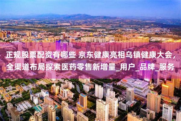 正规股票配资有哪些 京东健康亮相乌镇健康大会，全渠道布局探索医药零售新增量_用户_品牌_服务