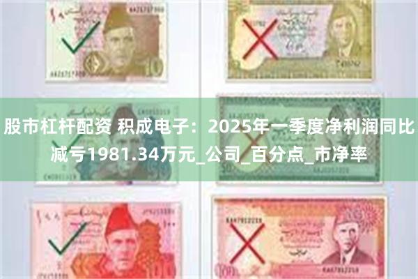 股市杠杆配资 积成电子：2025年一季度净利润同比减亏1981.34万元_公司_百分点_市净率