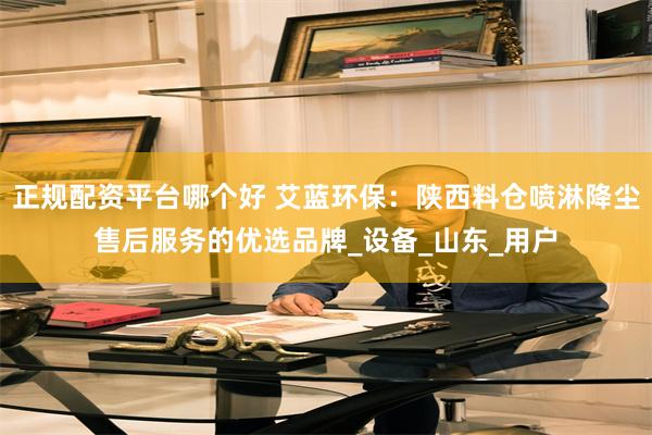 正规配资平台哪个好 艾蓝环保：陕西料仓喷淋降尘售后服务的优选品牌_设备_山东_用户
