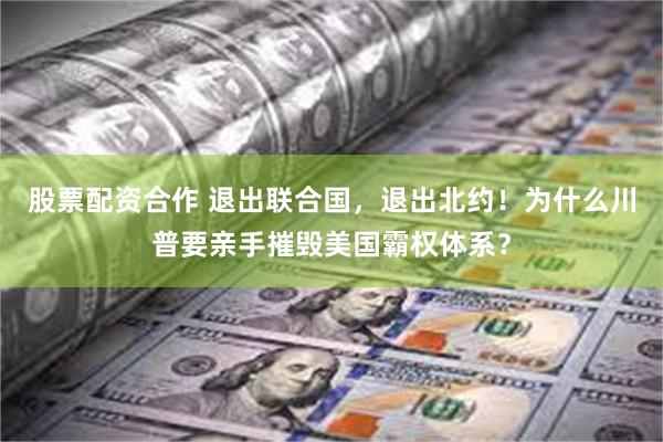 股票配资合作 退出联合国，退出北约！为什么川普要亲手摧毁美国霸权体系？