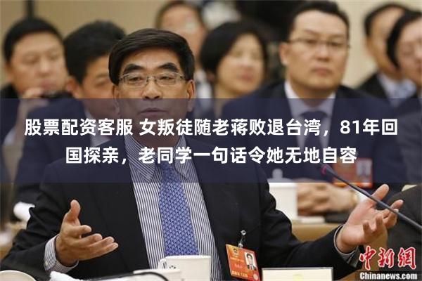 股票配资客服 女叛徒随老蒋败退台湾，81年回国探亲，老同学一句话令她无地自容