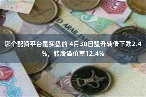 哪个配资平台是实盘的 4月30日盟升转债下跌2.4%，转股溢价率12.4%