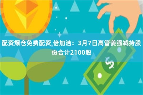 配资爆仓免费配资 倍加洁：3月7日高管姜强减持股份合计2100股