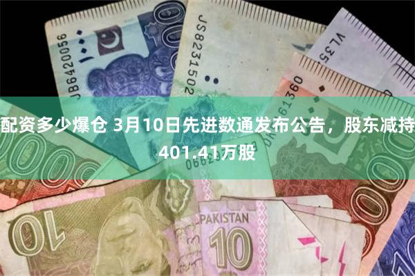 配资多少爆仓 3月10日先进数通发布公告，股东减持401.41万股