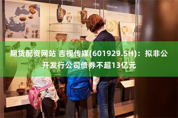 期货配资网站 吉视传媒(601929.SH)：拟非公开发行公司债券不超13亿元