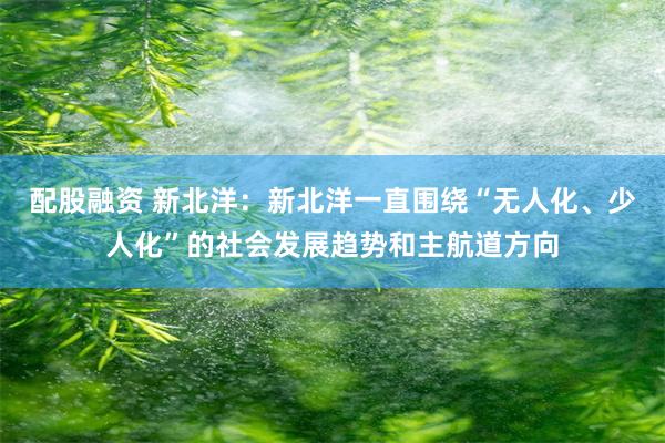 配股融资 新北洋：新北洋一直围绕“无人化、少人化”的社会发展趋势和主航道方向