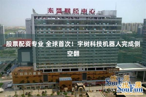 股票配资专业 全球首次！宇树科技机器人完成侧空翻
