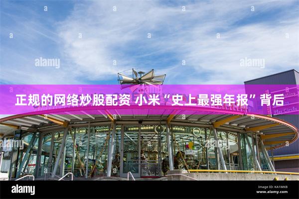 正规的网络炒股配资 小米“史上最强年报”背后