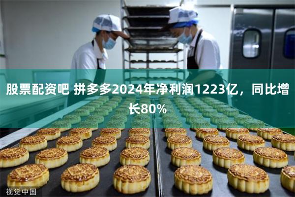 股票配资吧 拼多多2024年净利润1223亿，同比增长80%