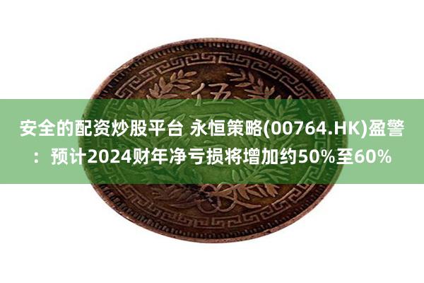 安全的配资炒股平台 永恒策略(00764.HK)盈警：预计2024财年净亏损将增加约50%至60%