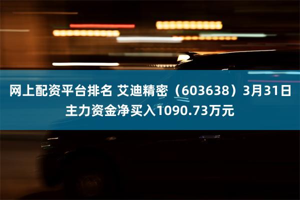 网上配资平台排名 艾迪精密（603638）3月31日主力资金净买入1090.73万元