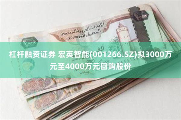 杠杆融资证券 宏英智能(001266.SZ)拟3000万元至4000万元回购股份