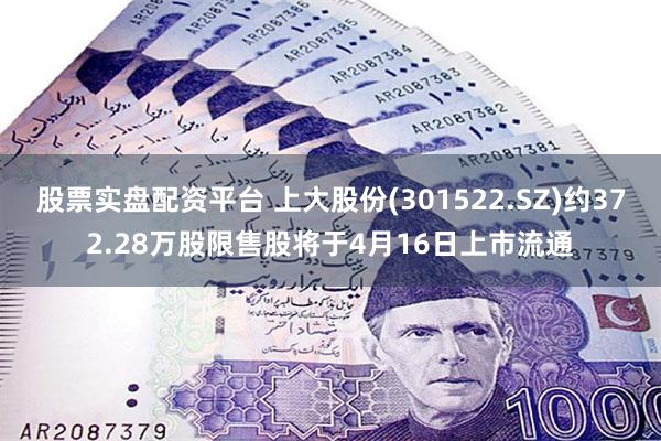 股票实盘配资平台 上大股份(301522.SZ)约372.28万股限售股将于4月16日上市流通