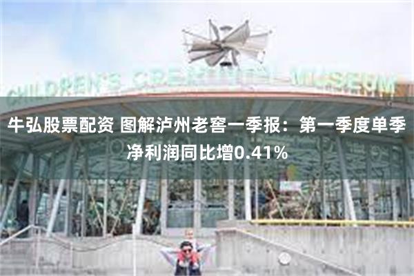 牛弘股票配资 图解泸州老窖一季报：第一季度单季净利润同比增0.41%