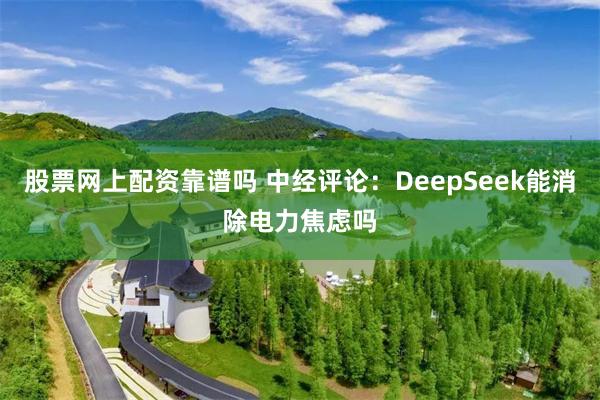 股票网上配资靠谱吗 中经评论：DeepSeek能消除电力焦虑吗
