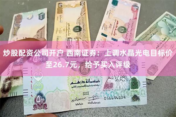 炒股配资公司开户 西南证券：上调水晶光电目标价至26.7元，给予买入评级