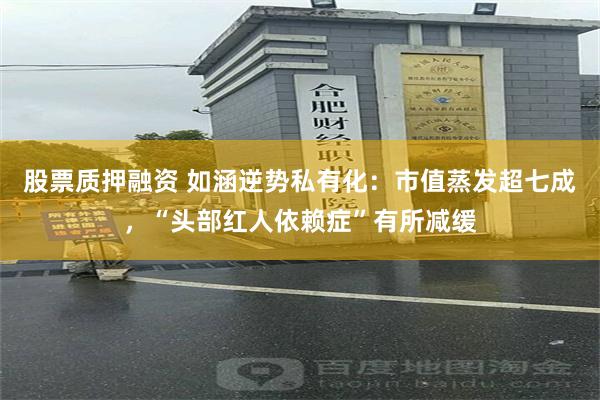 股票质押融资 如涵逆势私有化：市值蒸发超七成，“头部红人依赖症”有所减缓