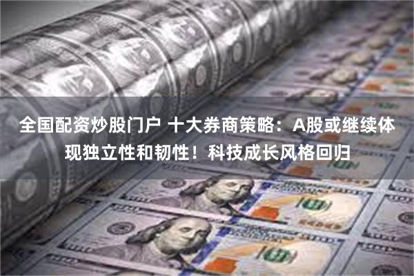 全国配资炒股门户 十大券商策略：A股或继续体现独立性和韧性！科技成长风格回归