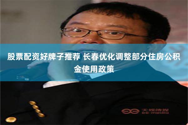 股票配资好牌子推荐 长春优化调整部分住房公积金使用政策