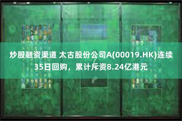 炒股融资渠道 太古股份公司A(00019.HK)连续35日回购，累计斥资8.24亿港元