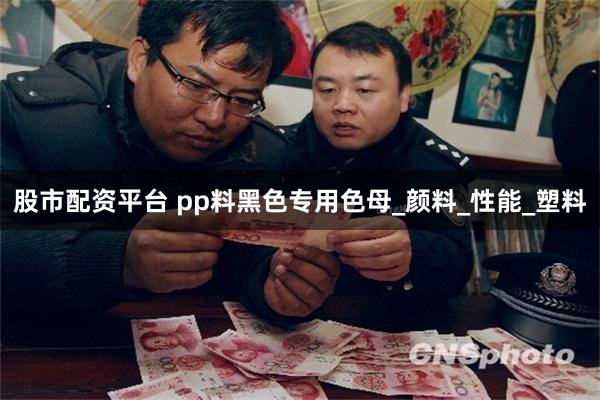 股市配资平台 pp料黑色专用色母_颜料_性能_塑料