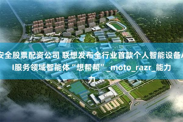 安全股票配资公司 联想发布全行业首款个人智能设备AI服务领域智能体“想帮帮”_moto_razr_能力