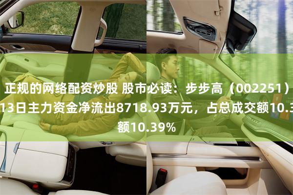 正规的网络配资炒股 股市必读：步步高（002251）5月13日主力资金净流出8718.93万元，占总成交额10.39%