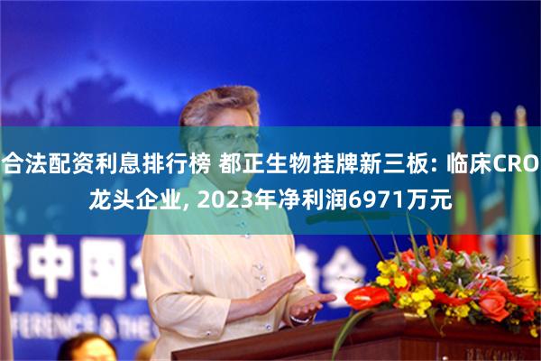 合法配资利息排行榜 都正生物挂牌新三板: 临床CRO龙头企业, 2023年净利润6971万元