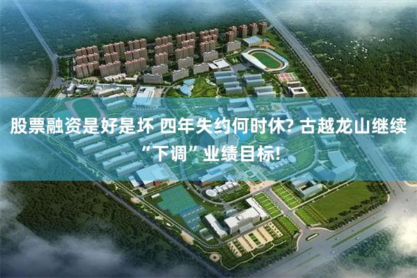 股票融资是好是坏 四年失约何时休? 古越龙山继续“下调”业绩目标!