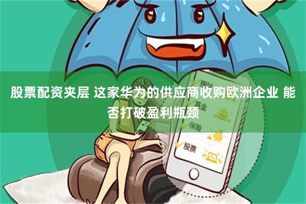 股票配资夹层 这家华为的供应商收购欧洲企业 能否打破盈利瓶颈