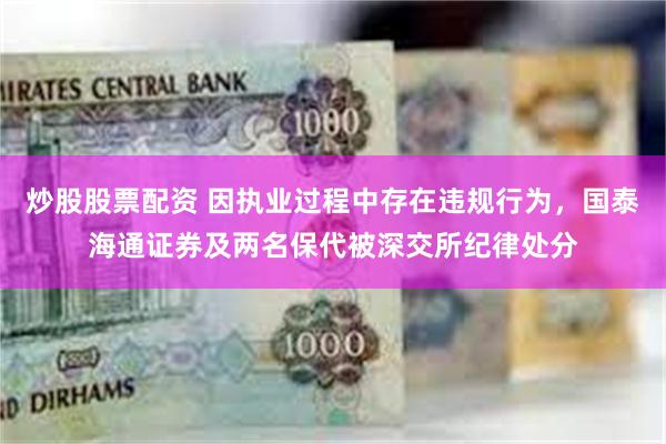 炒股股票配资 因执业过程中存在违规行为，国泰海通证券及两名保代被深交所纪律处分