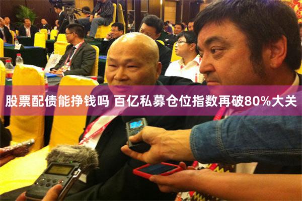 股票配债能挣钱吗 百亿私募仓位指数再破80%大关