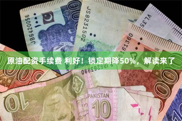 原油配资手续费 利好！锁定期降50%，解读来了