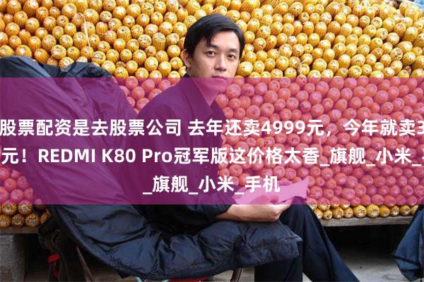 股票配资是去股票公司 去年还卖4999元，今年就卖3079元！REDMI K80 Pro冠军版这价格太香_旗舰_小米_手机