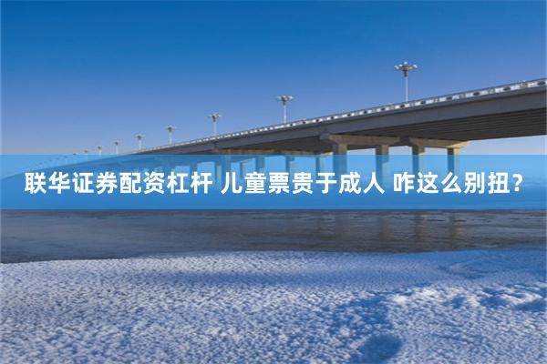 联华证券配资杠杆 儿童票贵于成人 咋这么别扭？