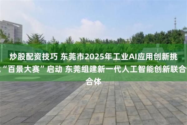 炒股配资技巧 东莞市2025年工业AI应用创新挑战“百景大赛”启动 东莞组建新一代人工智能创新联合体