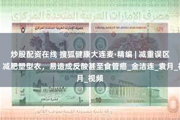 炒股配资在线 搜狐健康大连麦·精编 | 减重误区七：减肥塑型衣，易造成反酸甚至食管癌_金洁连_袁月_视频